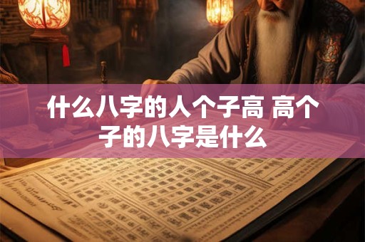 什么八字的人个子高 高个子的八字是什么