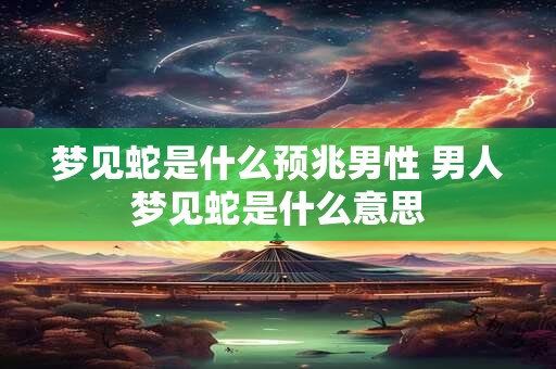 梦见蛇是什么预兆男性 男人梦见蛇是什么意思