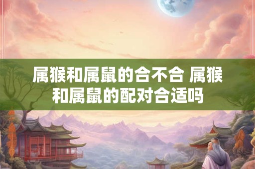 属猴和属鼠的合不合 属猴和属鼠的配对合适吗