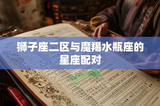 狮子座二区与魔羯水瓶座的星座配对 狮子座二区与魔羯水瓶座的星座配对