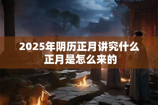 2025年阴历正月讲究什么 正月是怎么来的