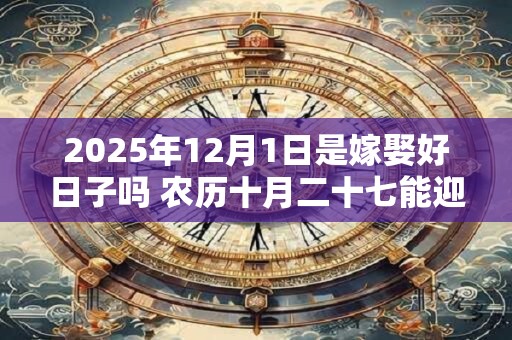 2025年12月1日是嫁娶好日子吗 农历十月二十七能迎亲吗