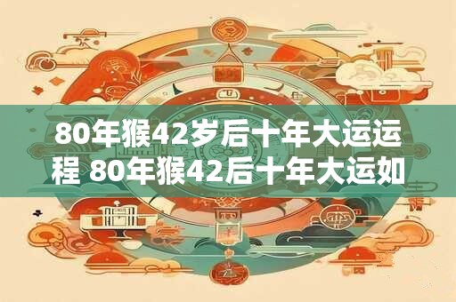 80年猴42岁后十年大运运程 80年猴42后十年大运如何