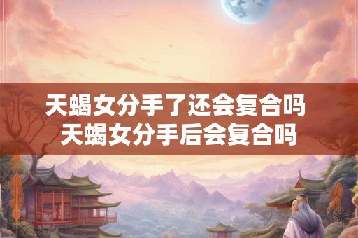 天蝎女分手了还会复合吗 天蝎女分手后会复合吗