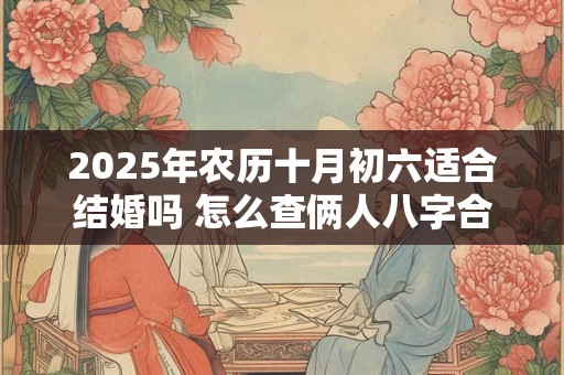 2025年农历十月初六适合结婚吗 怎么查俩人八字合不合