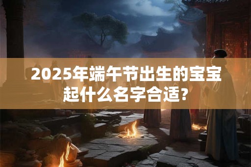 2026年端午节出生的宝宝起什么名字合适？