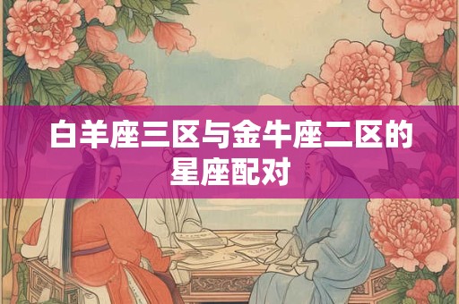 白羊座三区与金牛座二区的星座配对