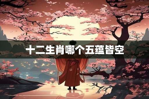 十二生肖哪个五蕴皆空 十二生肖哪个五蕴皆空