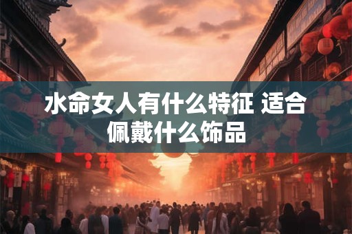 水命女人有什么特征 适合佩戴什么饰品