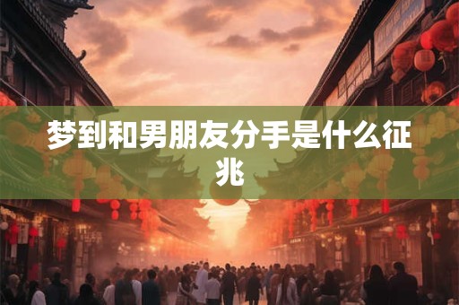 梦到和男朋友分手是什么征兆