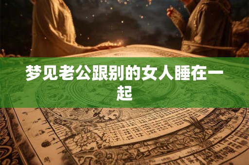 梦见老公跟别的女人睡在一起