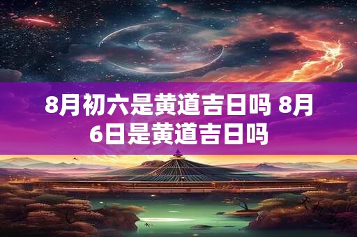 8月初六是黄道吉日吗 8月6日是黄道吉日吗