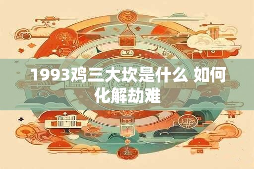1993鸡三大坎是什么 如何化解劫难