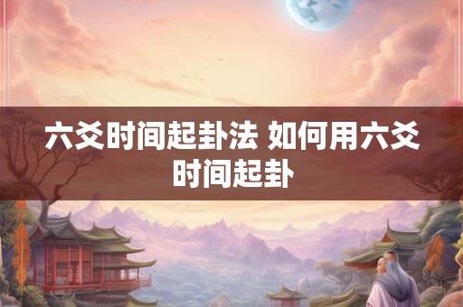 六爻时间起卦法 如何用六爻时间起卦