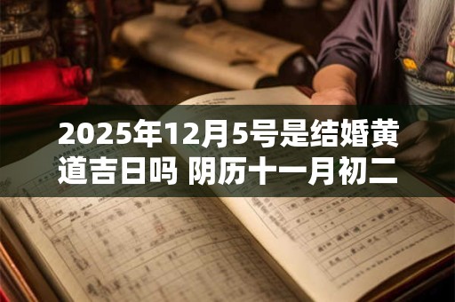 2025年12月5号是结婚黄道吉日吗 阴历十一月初二宜嫁娶吗