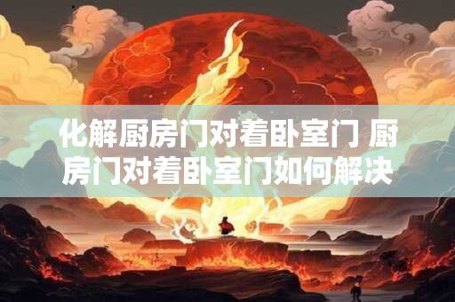 化解厨房门对着卧室门 厨房门对着卧室门如何解决