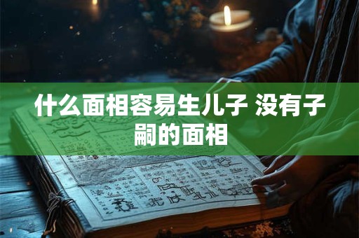 什么面相容易生儿子 没有子嗣的面相