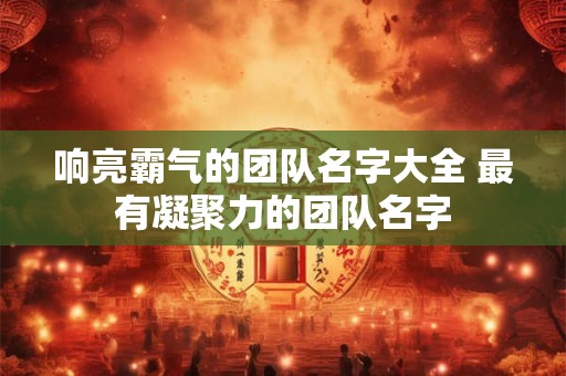 响亮霸气的团队名字大全 最有凝聚力的团队名字