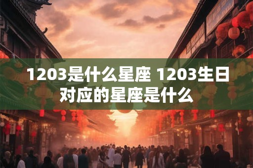 1203是什么星座 1203生日对应的星座是什么