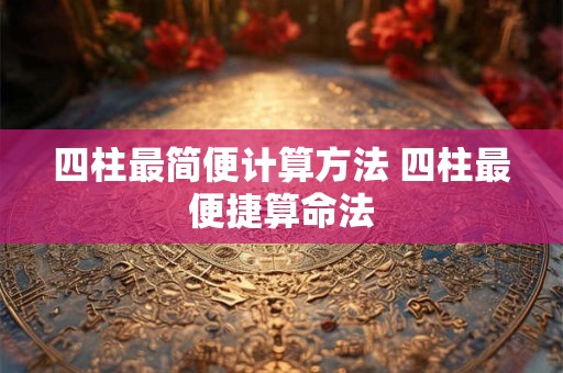 四柱最简便计算方法 四柱最便捷算命法