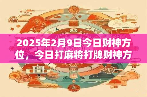 2025年2月9日今日财神方位，今日打麻将打牌财神方位