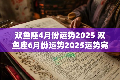 双鱼座4月份运势2025 双鱼座6月份运势2025运势完整版
