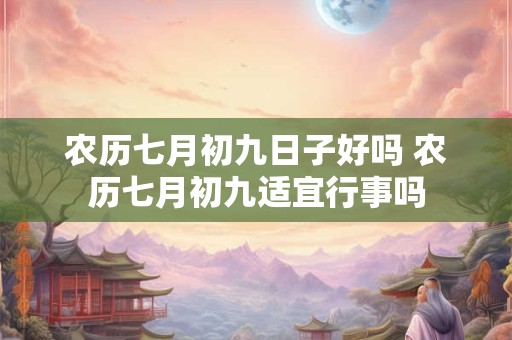 农历七月初九日子好吗 农历七月初九适宜行事吗