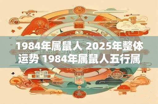 1984年属鼠人 2025年整体运势 1984年属鼠人五行属什么