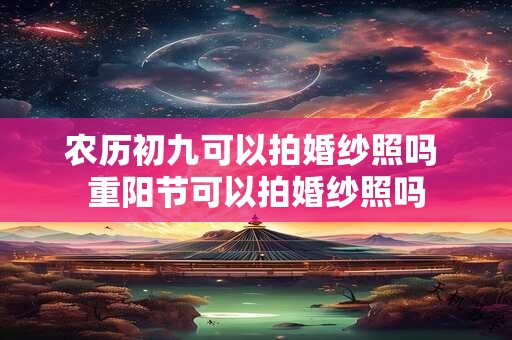 农历初九可以拍婚纱照吗 重阳节可以拍婚纱照吗