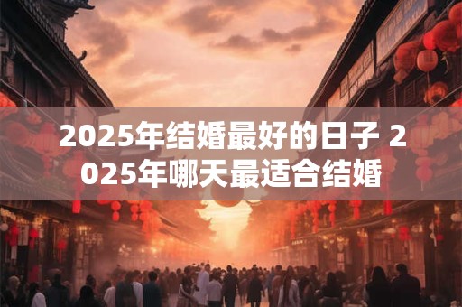 2025年结婚最好的日子 2025年哪天最适合结婚