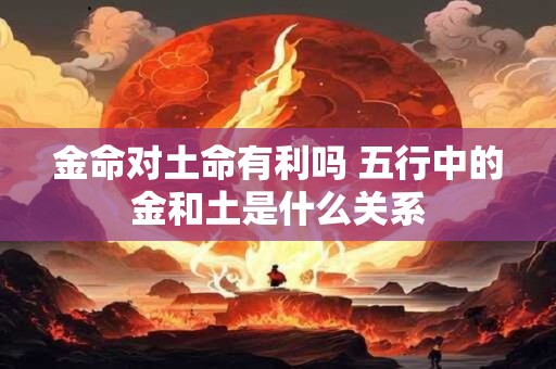 金命对土命有利吗 五行中的金和土是什么关系
