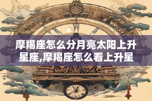 摩羯座怎么分月亮太阳上升星座,摩羯座怎么看上升星座和月亮星座