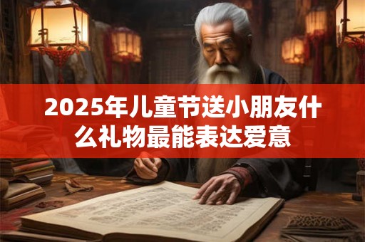 2025年儿童节送小朋友什么礼物最能表达爱意