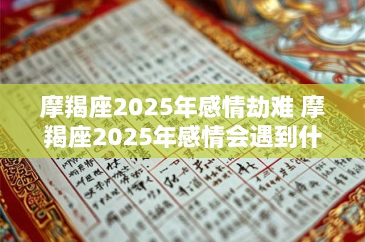摩羯座2025年感情劫难 摩羯座2025年感情会遇到什么问题