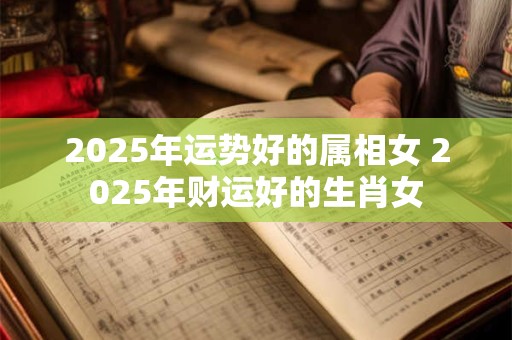 2025年运势好的属相女 2025年财运好的生肖女