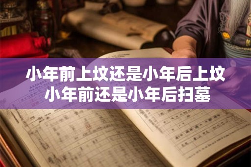 小年前上坟还是小年后上坟 小年前还是小年后扫墓
