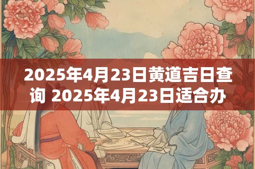 2025年4月23日黄道吉日查询 2025年4月23日适合办婚礼吗