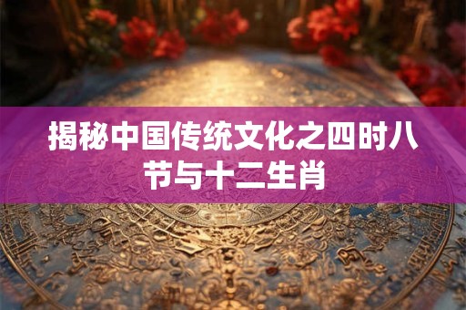 揭秘中国传统文化之四时八节与十二生肖