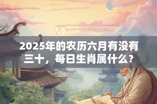 2025年的农历六月有没有三十，每日生肖属什么？