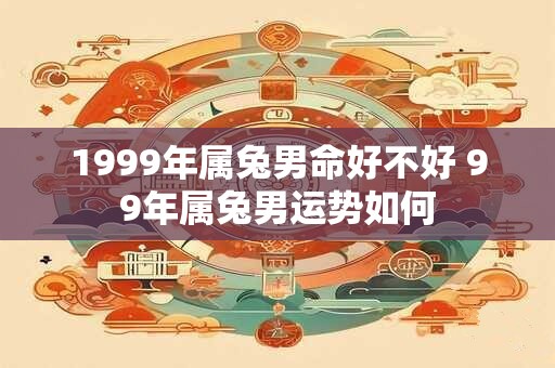 1999年属兔男命好不好 99年属兔男运势如何