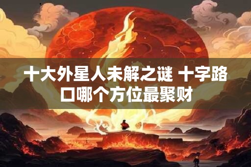 十大外星人未解之谜 十字路口哪个方位最聚财