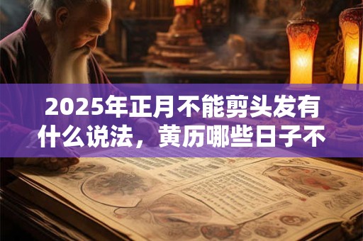 2025年正月不能剪头发有什么说法，黄历哪些日子不能理发？