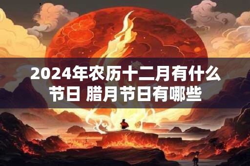2024年农历十二月有什么节日 腊月节日有哪些