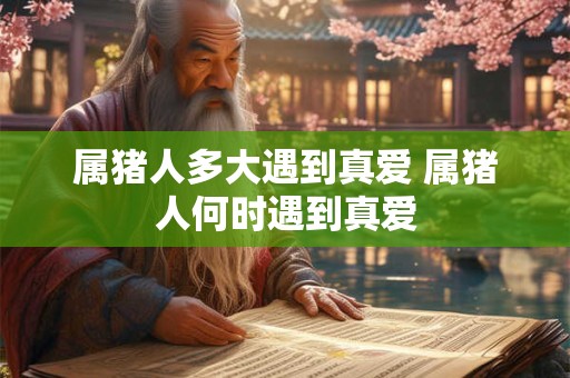 属猪人多大遇到真爱 属猪人何时遇到真爱