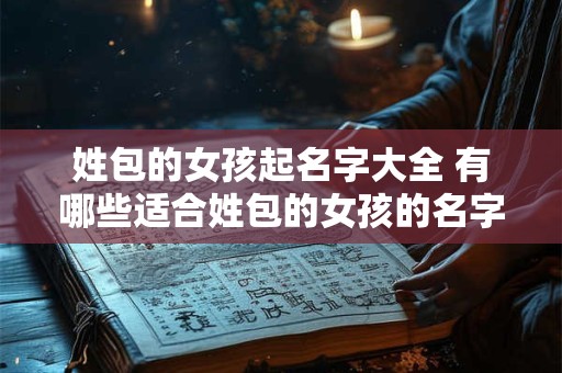 姓包的女孩起名字大全 有哪些适合姓包的女孩的名字大全
