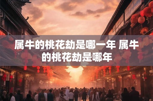 属牛的桃花劫是哪一年 属牛的桃花劫是哪年 属牛的桃花劫是哪一年 属牛的桃花劫是哪年