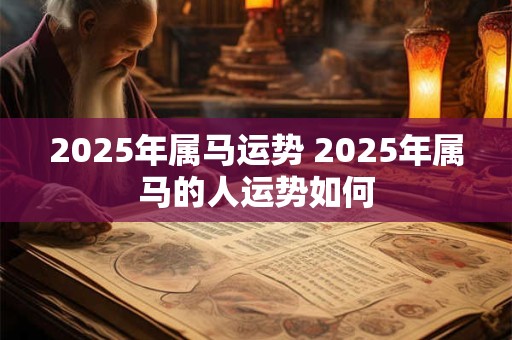 2025年属马运势 2025年属马的人运势如何