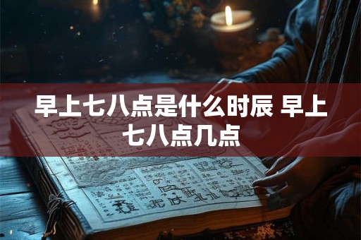 早上七八点是什么时辰 早上七八点几点