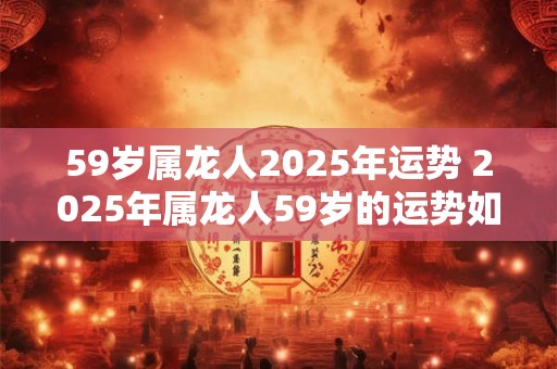 59岁属龙人2025年运势 2025年属龙人59岁的运势如何