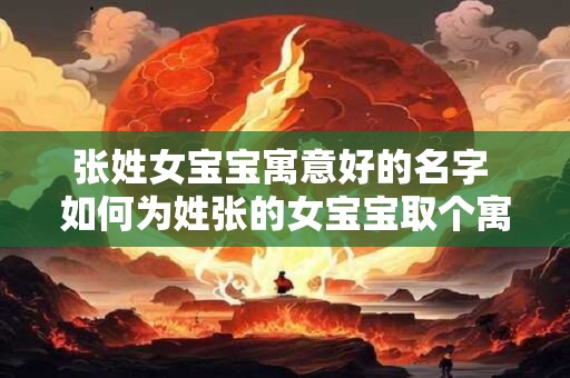 张姓女宝宝寓意好的名字 如何为姓张的女宝宝取个寓意好的名字